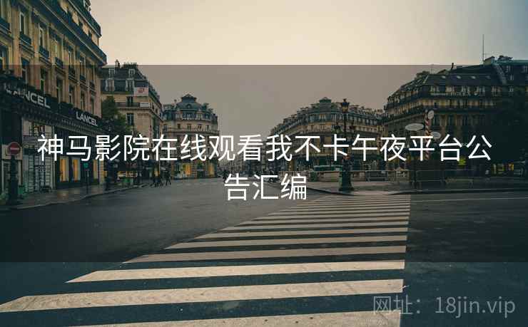 神马影院在线观看我不卡午夜平台公告汇编