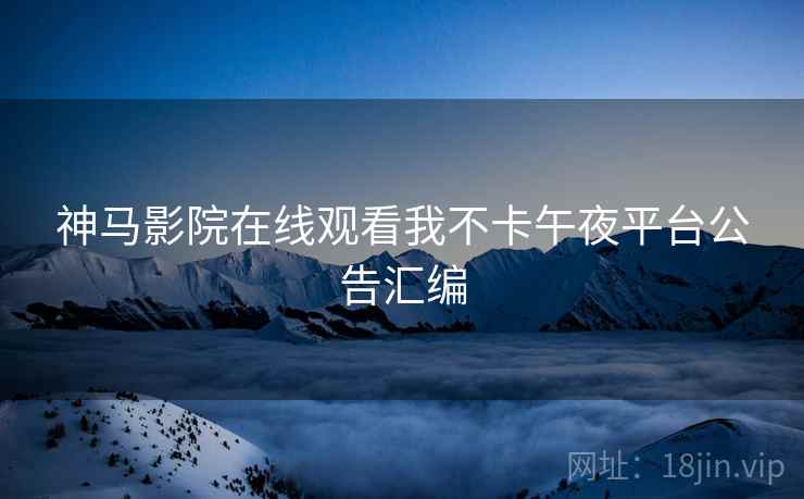 神马影院在线观看我不卡午夜平台公告汇编