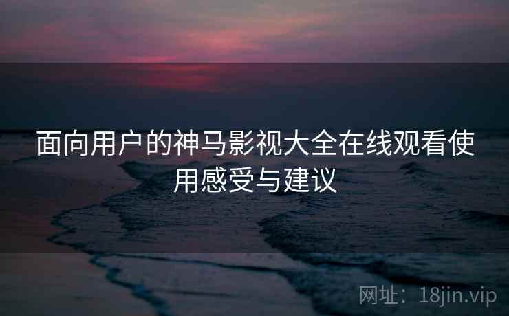 面向用户的神马影视大全在线观看使用感受与建议