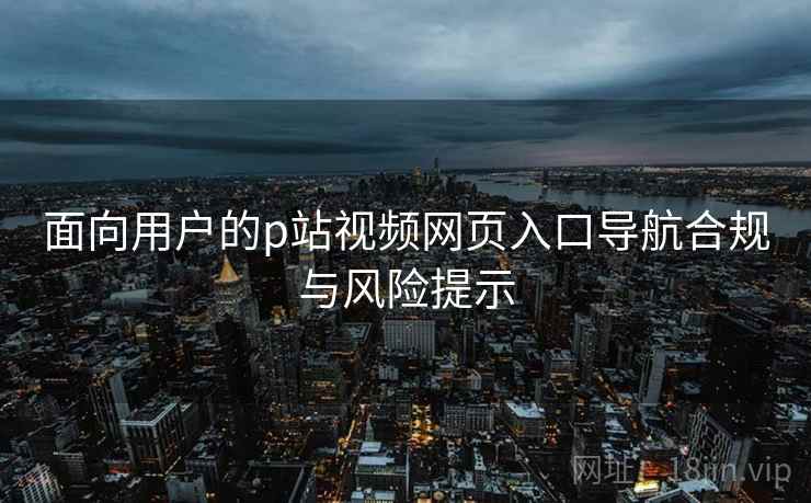 面向用户的p站视频网页入口导航合规与风险提示