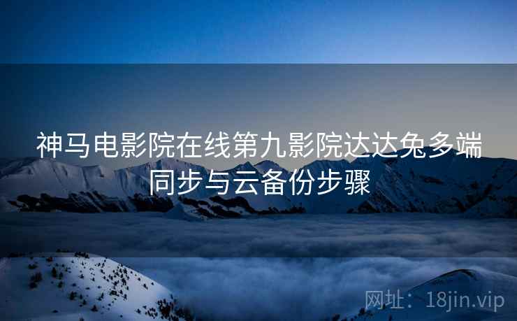 神马电影院在线第九影院达达兔多端同步与云备份步骤