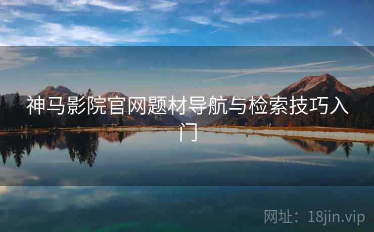 神马影院官网题材导航与检索技巧入门