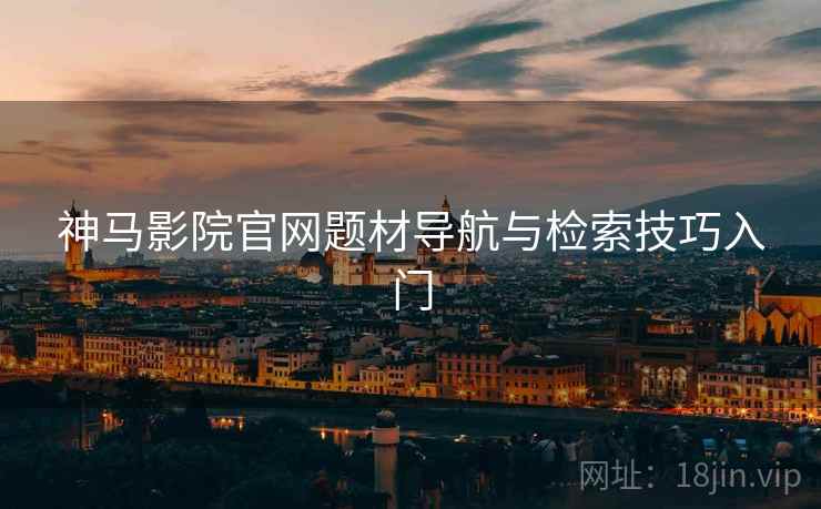 神马影院官网题材导航与检索技巧入门