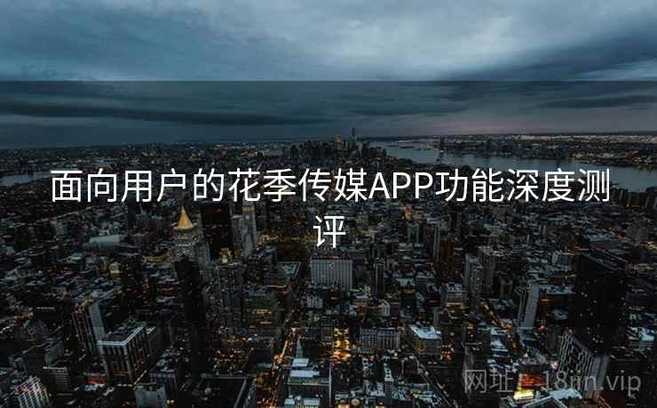 面向用户的花季传媒APP功能深度测评