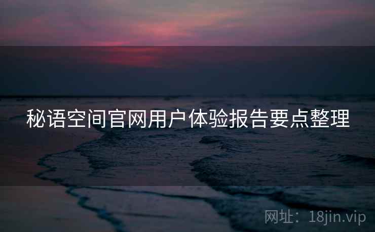 秘语空间官网用户体验报告要点整理