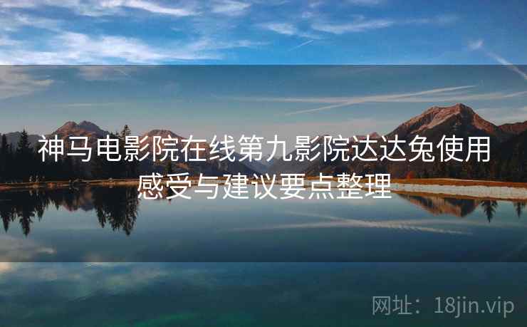 神马电影院在线第九影院达达兔使用感受与建议要点整理