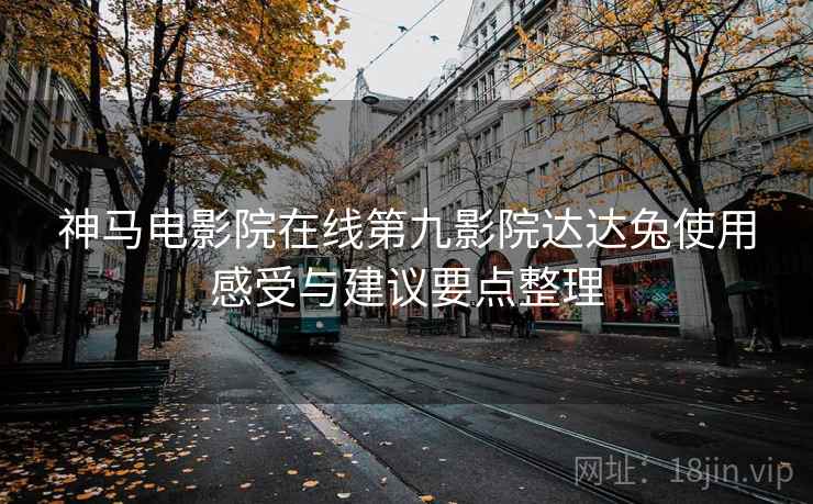 神马电影院在线第九影院达达兔使用感受与建议要点整理