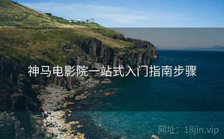 神马电影院一站式入门指南步骤