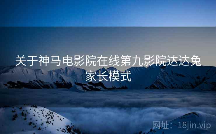 关于神马电影院在线第九影院达达兔家长模式