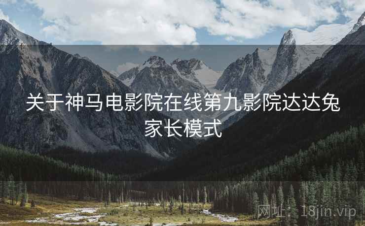 关于神马电影院在线第九影院达达兔家长模式