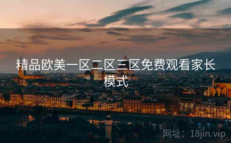 精品欧美一区二区三区免费观看家长模式 精品欧美一区二区三区免费观看家长模式